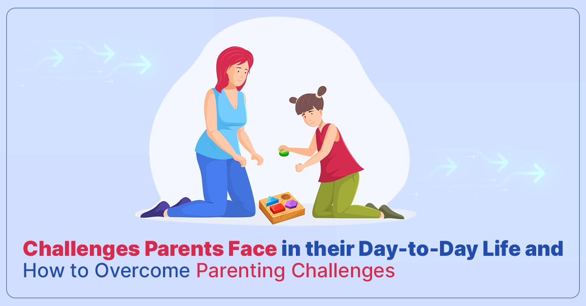 Challenges Parents Face in their Day-to-Day Life and How to Overcome  Parenting Challenges